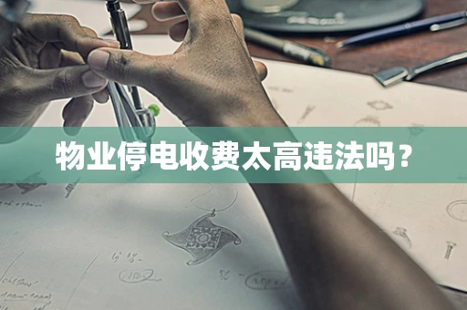 物业停电收费太高违法吗？