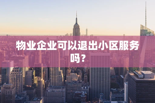 物业企业可以退出小区服务吗？