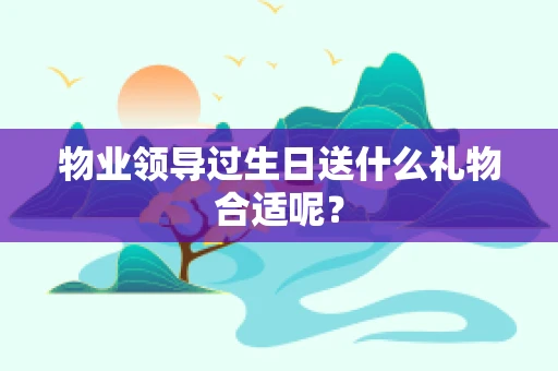 物业领导过生日送什么礼物合适呢？