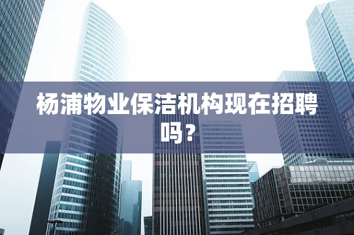杨浦物业保洁机构现在招聘吗？