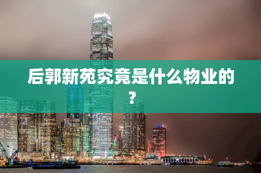 后郭新苑究竟是什么物业的？