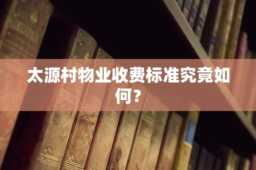 太源村物业收费标准究竟如何？