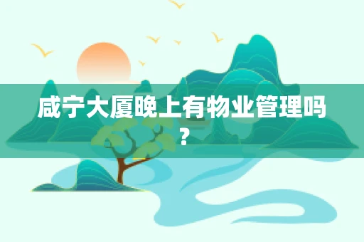 咸宁大厦晚上有物业管理吗？