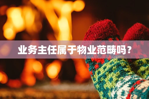 业务主任属于物业范畴吗？