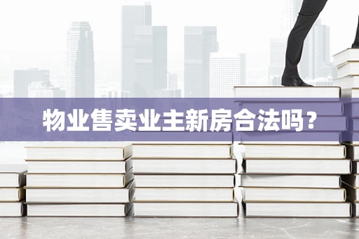 物业售卖业主新房合法吗？