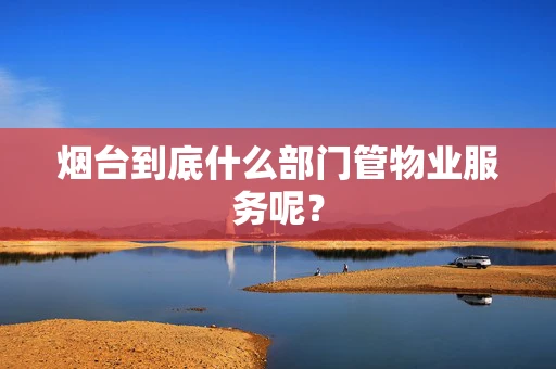 烟台到底什么部门管物业服务呢？