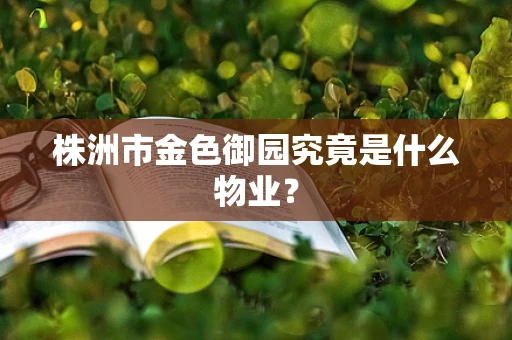株洲市金色御园究竟是什么物业？