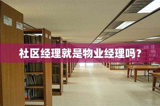 社区经理就是物业经理吗？