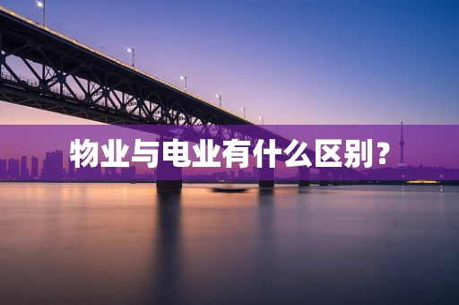 物业与电业有什么区别？