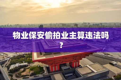物业保安偷拍业主算违法吗？