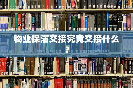 物业保洁交接究竟交接什么？
