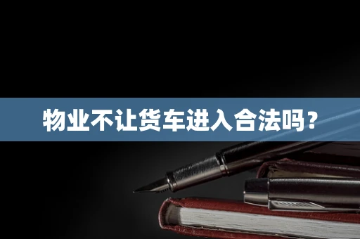 物业不让货车进入合法吗？