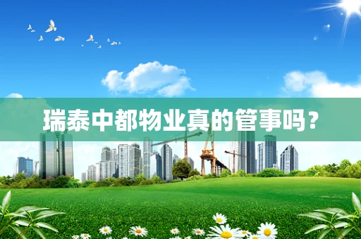 瑞泰中都物业真的管事吗？