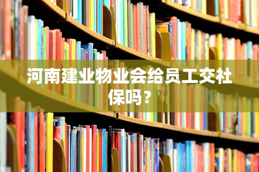 河南建业物业会给员工交社保吗？
