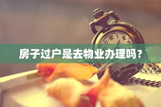 房子过户是去物业办理吗？