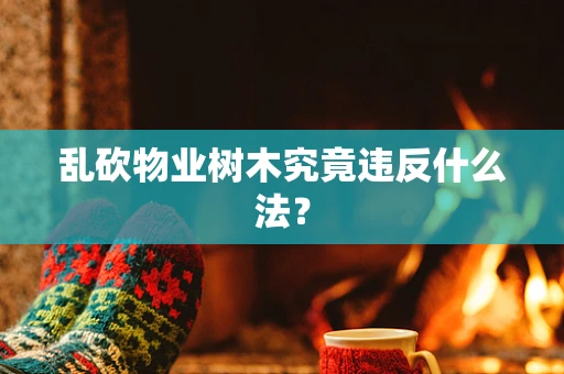 乱砍物业树木究竟违反什么法？
