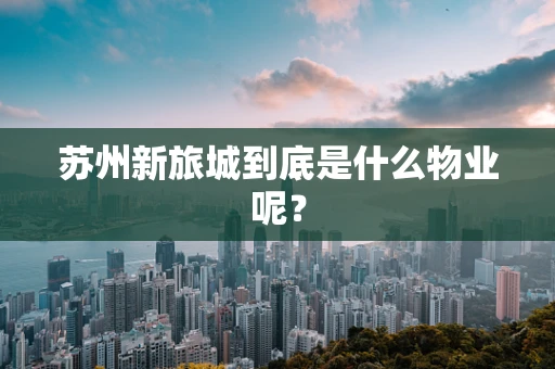 苏州新旅城到底是什么物业呢？