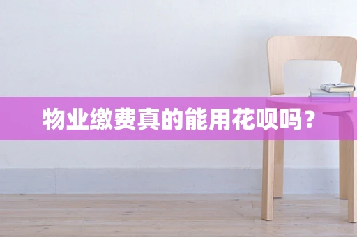 物业缴费真的能用花呗吗？