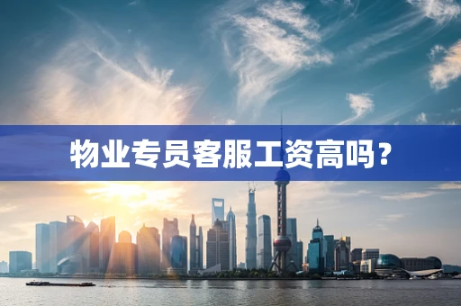 物业专员客服工资高吗？