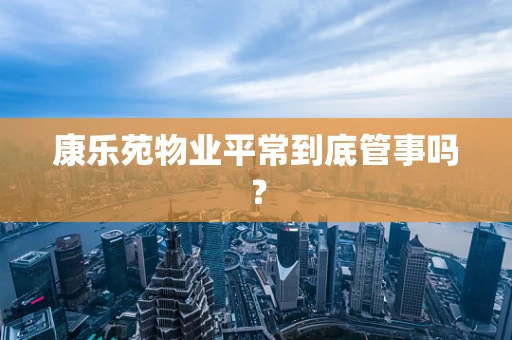 康乐苑物业平常到底管事吗？