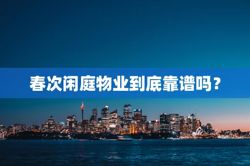 春次闲庭物业到底靠谱吗？
