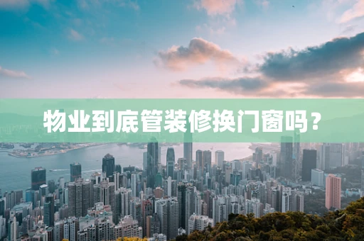 物业到底管装修换门窗吗？