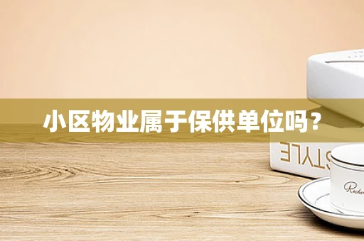小区物业属于保供单位吗？
