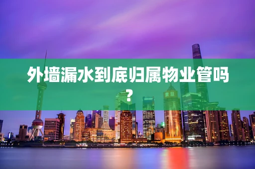 外墙漏水到底归属物业管吗？