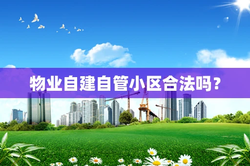 物业自建自管小区合法吗？