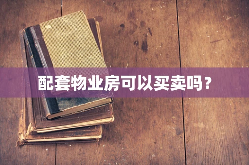 配套物业房可以买卖吗？