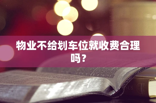 物业不给划车位就收费合理吗？