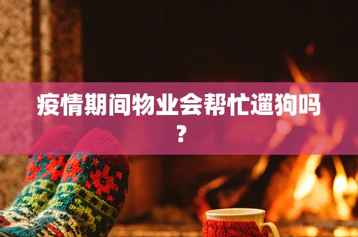 疫情期间物业会帮忙遛狗吗？