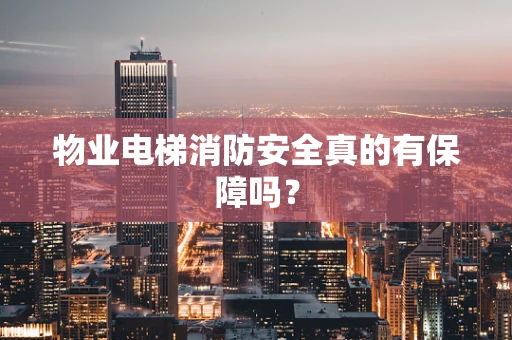 物业电梯消防安全真的有保障吗？