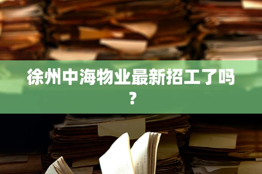徐州中海物业最新招工了吗？