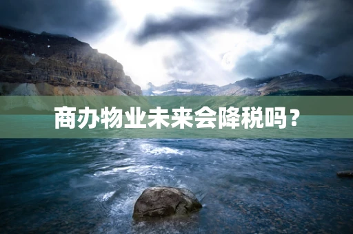商办物业未来会降税吗？