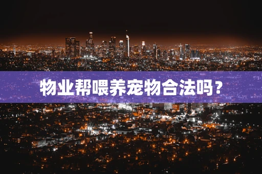 物业帮喂养宠物合法吗？