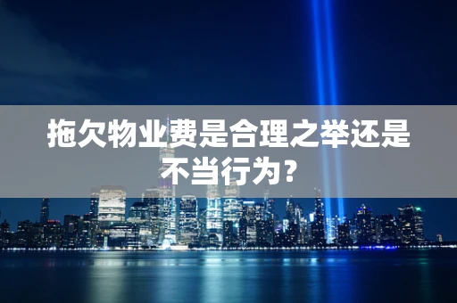 拖欠物业费是合理之举还是不当行为？