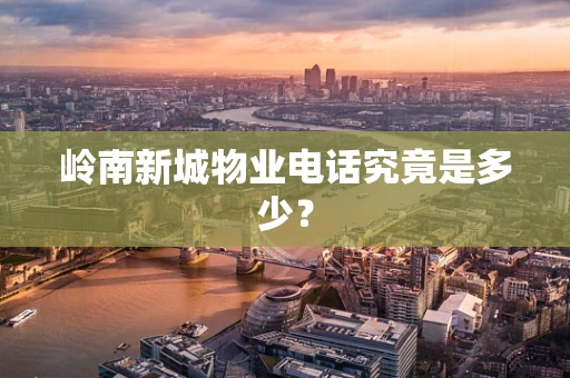岭南新城物业电话究竟是多少？