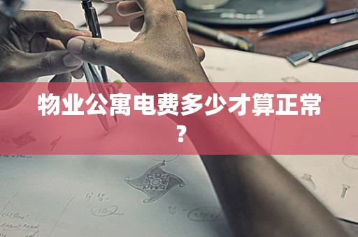 物业公寓电费多少才算正常？
