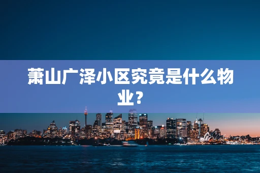 萧山广泽小区究竟是什么物业？