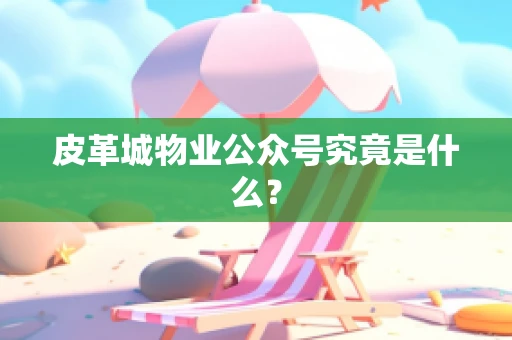 皮革城物业公众号究竟是什么？