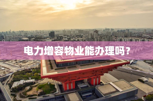 电力增容物业能办理吗？
