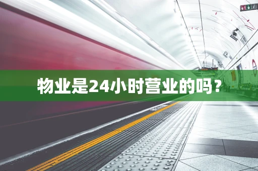 物业是24小时营业的吗？
