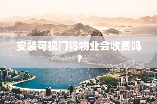 安装可视门铃物业会收费吗？