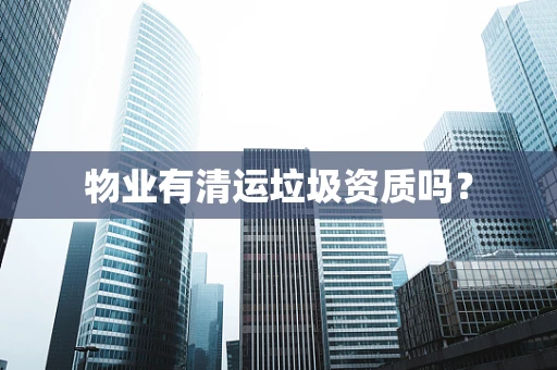 物业有清运垃圾资质吗？