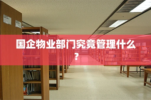 国企物业部门究竟管理什么？