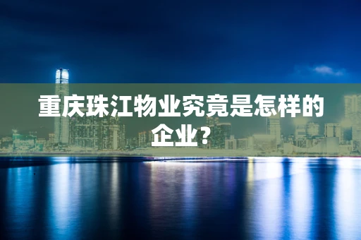 重庆珠江物业究竟是怎样的企业？