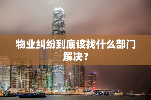 物业纠纷到底该找什么部门解决？