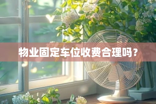 物业固定车位收费合理吗？