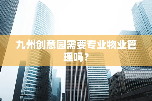 九州创意园需要专业物业管理吗？